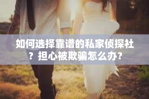 如何选择靠谱的私家侦探社?担心被欺骗怎么办? 如何选择靠谱的私家侦探社?担心被欺骗怎么办?