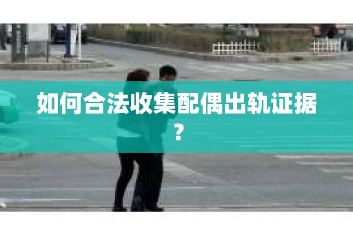 如何合法收集配偶出轨证据？