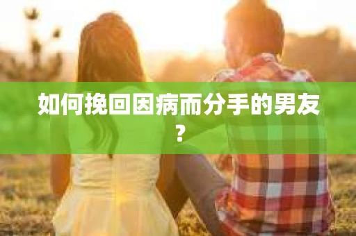 如何挽回因病而分手的男友？