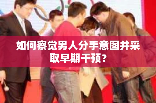 如何察觉男人分手意图并采取早期干预？