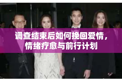 调查结束后如何挽回爱情,情绪疗愈与前行计划 调查结束后如何挽回爱情,情绪疗愈与前行计划