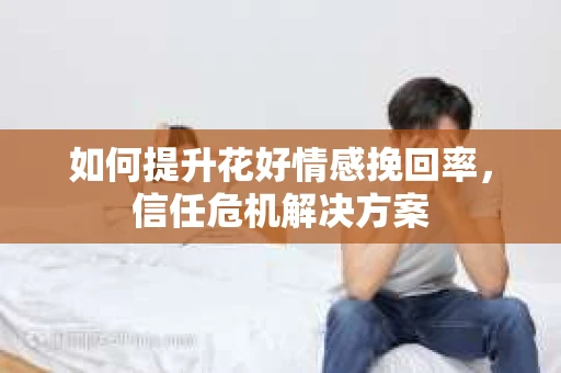如何提升花好情感挽回率，信任危机解决方案