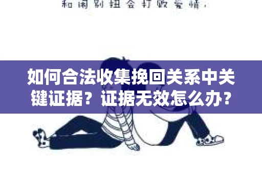 如何合法收集挽回关系中关键证据？证据无效怎么办？