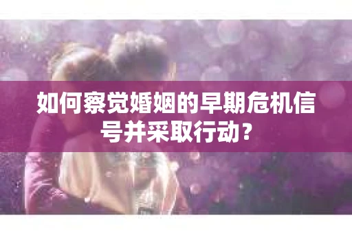 如何察觉婚姻的早期危机信号并采取行动？