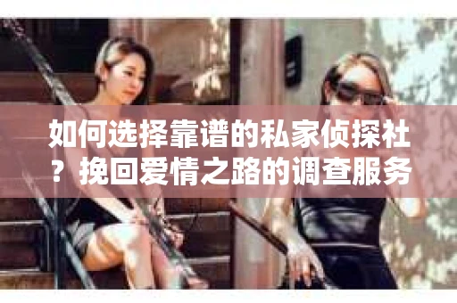 如何选择靠谱的私家侦探社？挽回爱情之路的调查服务指南
