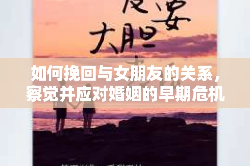 如何挽回与女朋友的关系，察觉并应对婚姻的早期危机信号
