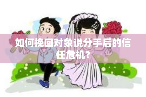 如何挽回对象说分手后的信任危机？