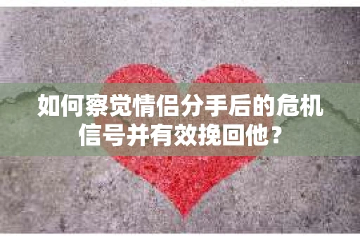 如何察觉情侣分手后的危机信号并有效挽回他? 如何察觉情侣分手后的危机信号并有效挽回他?