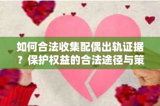 如何合法收集配偶出轨证据？保护权益的合法途径与策略