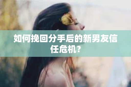 如何挽回分手后的新男友信任危机? 如何挽回分手后的新男友信任危机?