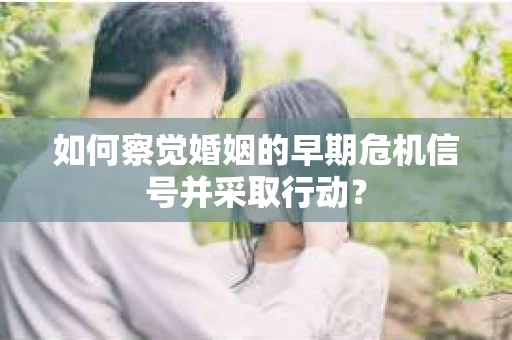 如何察觉婚姻的早期危机信号并采取行动？