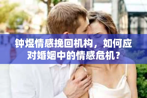 钟煜情感挽回机构，如何应对婚姻中的情感危机？