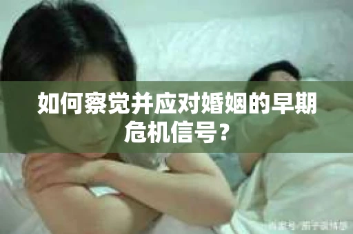如何察觉并应对婚姻的早期危机信号？