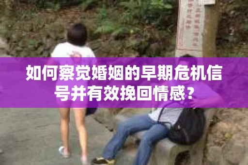 如何察觉婚姻的早期危机信号并有效挽回情感？
