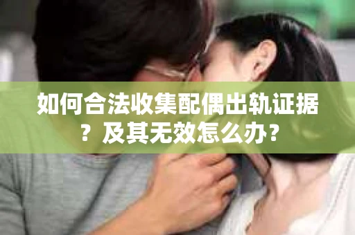 如何合法收集配偶出轨证据？及其无效怎么办？