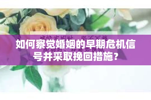 如何察觉婚姻的早期危机信号并采取挽回措施？