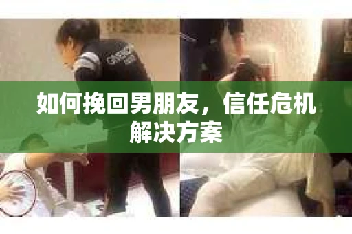 如何挽回男朋友，信任危机解决方案