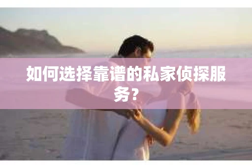 如何选择靠谱的私家侦探服务？