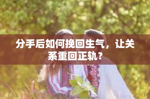 分手后如何挽回生气，让关系重回正轨？