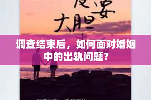 调查结束后，如何面对婚姻中的出轨问题？