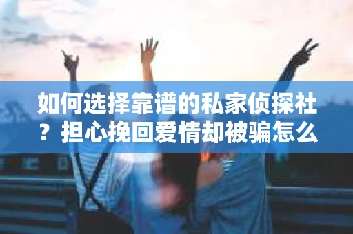 如何选择靠谱的私家侦探社？担心挽回爱情却被骗怎么办？