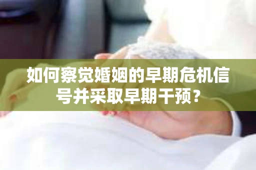 如何察觉婚姻的早期危机信号并采取早期干预？