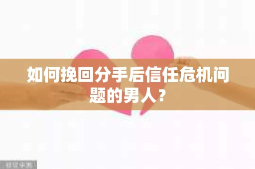 如何挽回分手后信任危机问题的男人? 如何挽回分手后信任危机问题的男人?