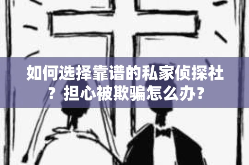 如何选择靠谱的私家侦探社？担心被欺骗怎么办？