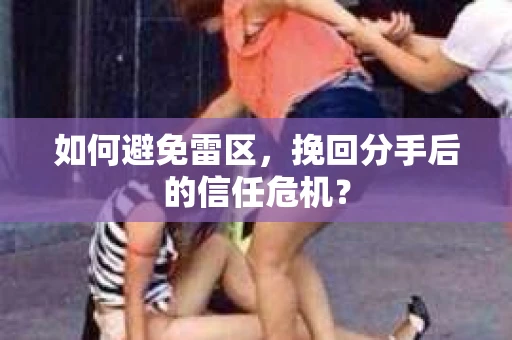 如何避免雷区，挽回分手后的信任危机？