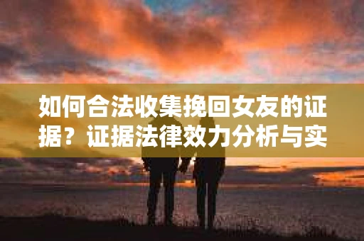 如何合法收集挽回女友的证据？证据法律效力分析与实践指南