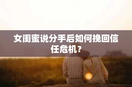 女闺蜜说分手后如何挽回信任危机？