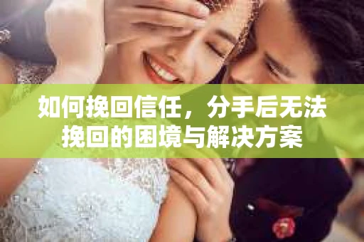 如何挽回信任，分手后无法挽回的困境与解决方案