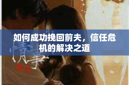 如何成功挽回前夫，信任危机的解决之道