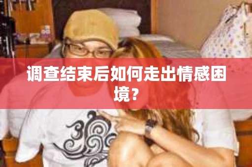 调查结束后如何走出情感困境？