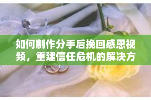 如何制作分手后挽回感恩视频，重建信任危机的解决方案