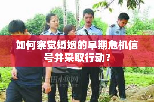 如何察觉婚姻的早期危机信号并采取行动? 如何察觉婚姻的早期危机信号并采取行动?