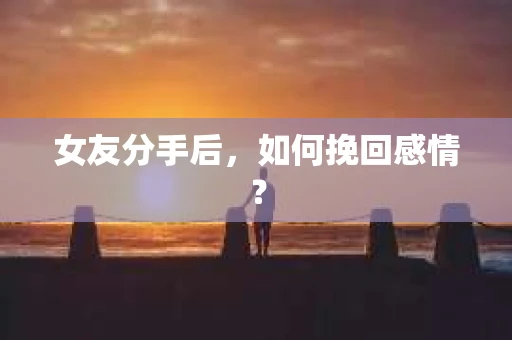 女友分手后，如何挽回感情？