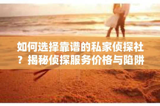 如何选择靠谱的私家侦探社？揭秘侦探服务价格与陷阱