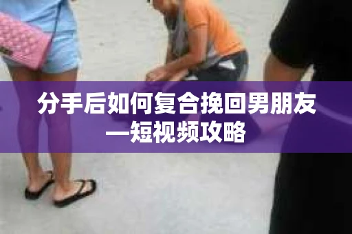 分手后如何复合挽回男朋友—短视频攻略 分手后如何复合挽回男朋友—短视频攻略