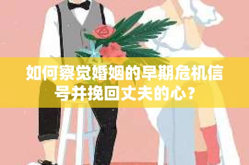 如何察觉婚姻的早期危机信号并挽回丈夫的心? 如何察觉婚姻的早期危机信号并挽回丈夫的心?