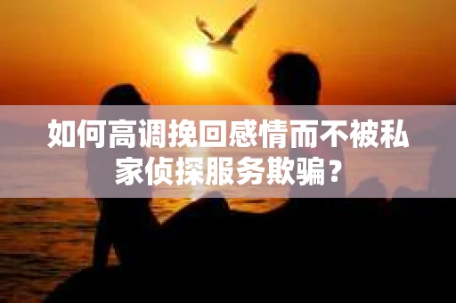 如何高调挽回感情而不被私家侦探服务欺骗？