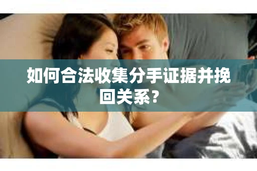如何合法收集分手证据并挽回关系？