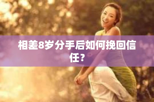 相差8岁分手后如何挽回信任? 相差8岁分手后如何挽回信任?