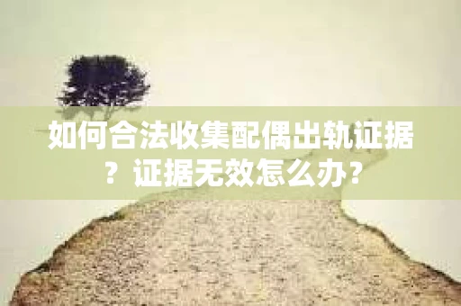 如何合法收集配偶出轨证据？证据无效怎么办？
