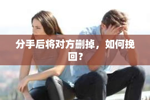 分手后将对方删掉，如何挽回？