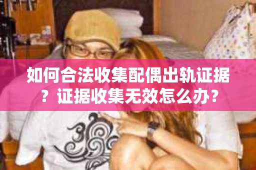 如何合法收集配偶出轨证据？证据收集无效怎么办？