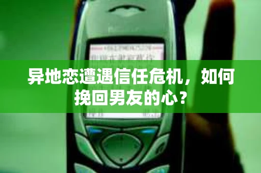 异地恋遭遇信任危机,如何挽回男友的心? 异地恋遭遇信任危机,如何挽回男友的心?