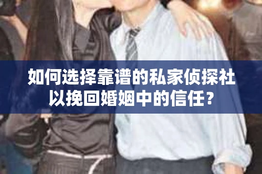 如何选择靠谱的私家侦探社以挽回婚姻中的信任？