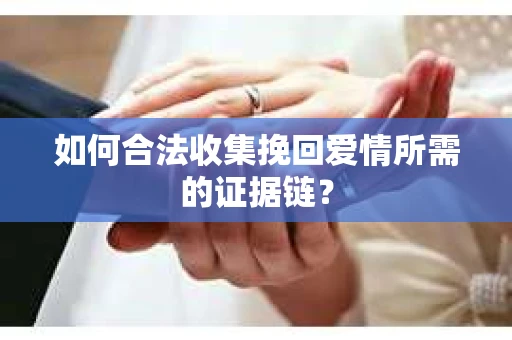 如何合法收集挽回爱情所需的证据链？