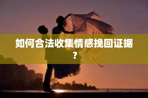 如何合法收集情感挽回证据？